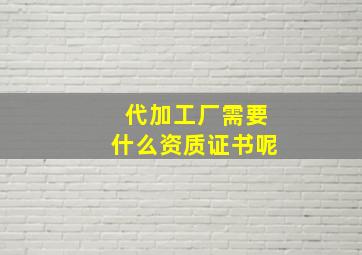 代加工厂需要什么资质证书呢