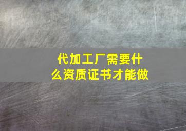 代加工厂需要什么资质证书才能做