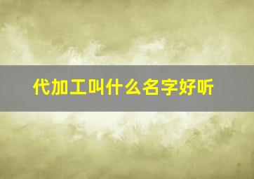 代加工叫什么名字好听