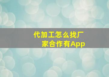 代加工怎么找厂家合作有App