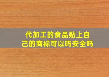 代加工的食品贴上自己的商标可以吗安全吗