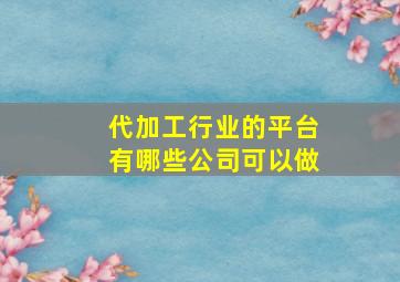 代加工行业的平台有哪些公司可以做