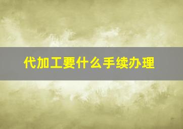 代加工要什么手续办理