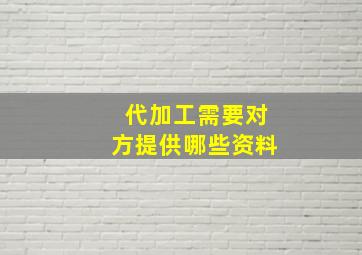 代加工需要对方提供哪些资料