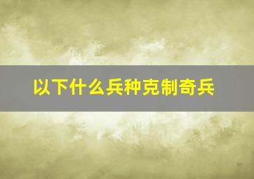 以下什么兵种克制奇兵