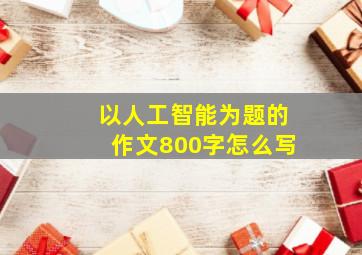 以人工智能为题的作文800字怎么写