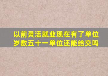 以前灵活就业现在有了单位岁数五十一单位还能给交吗