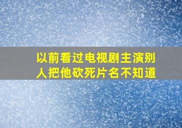 以前看过电视剧主演别人把他砍死片名不知道