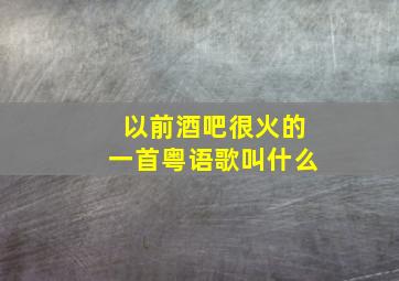 以前酒吧很火的一首粤语歌叫什么