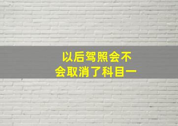 以后驾照会不会取消了科目一