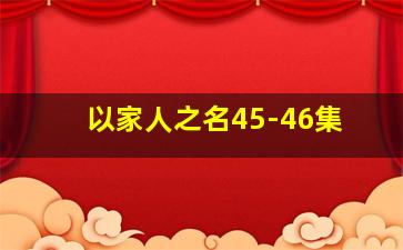 以家人之名45-46集