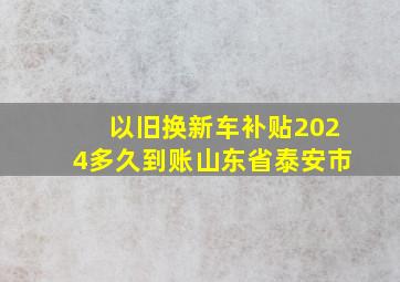 以旧换新车补贴2024多久到账山东省泰安市