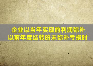 企业以当年实现的利润弥补以前年度结转的未弥补亏损时