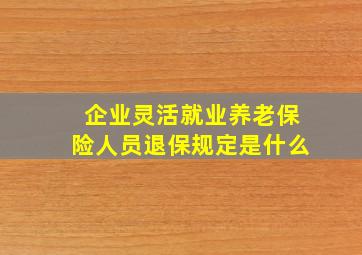 企业灵活就业养老保险人员退保规定是什么