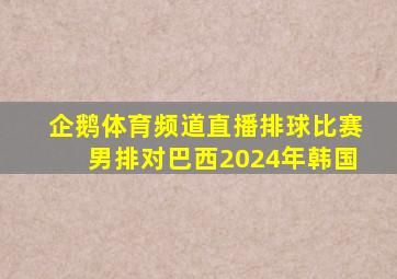 企鹅体育频道直播排球比赛男排对巴西2024年韩国