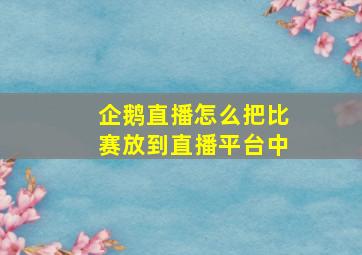 企鹅直播怎么把比赛放到直播平台中