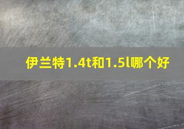 伊兰特1.4t和1.5l哪个好