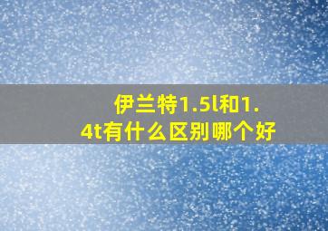 伊兰特1.5l和1.4t有什么区别哪个好