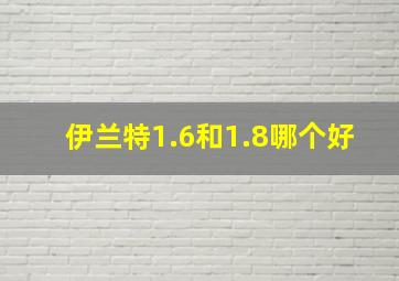 伊兰特1.6和1.8哪个好