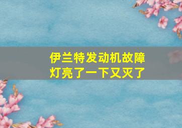 伊兰特发动机故障灯亮了一下又灭了