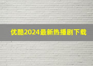 优酷2024最新热播剧下载