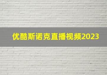 优酷斯诺克直播视频2023