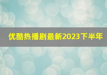 优酷热播剧最新2023下半年