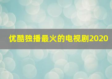 优酷独播最火的电视剧2020