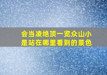 会当凌绝顶一览众山小是站在哪里看到的景色