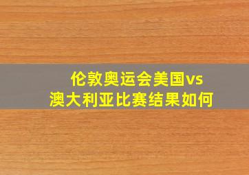 伦敦奥运会美国vs澳大利亚比赛结果如何