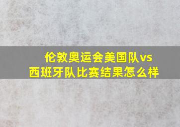 伦敦奥运会美国队vs西班牙队比赛结果怎么样