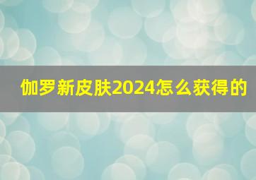 伽罗新皮肤2024怎么获得的