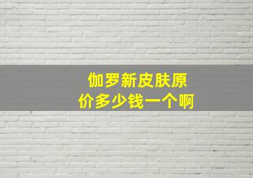 伽罗新皮肤原价多少钱一个啊