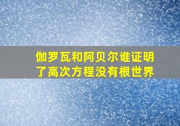 伽罗瓦和阿贝尔谁证明了高次方程没有根世界