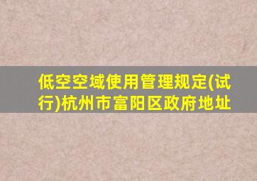 低空空域使用管理规定(试行)杭州市富阳区政府地址