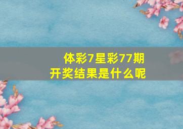 体彩7星彩77期开奖结果是什么呢