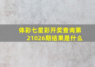 体彩七星彩开奖查询第21026期结果是什么