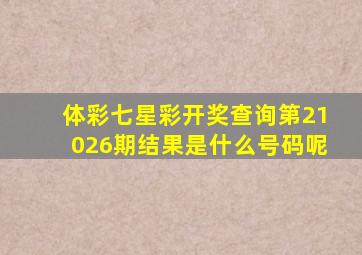 体彩七星彩开奖查询第21026期结果是什么号码呢