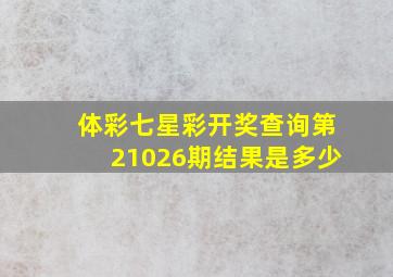 体彩七星彩开奖查询第21026期结果是多少