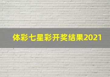 体彩七星彩开奖结果2021