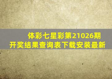 体彩七星彩第21026期开奖结果查询表下载安装最新