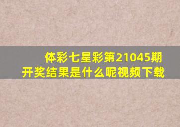 体彩七星彩第21045期开奖结果是什么呢视频下载