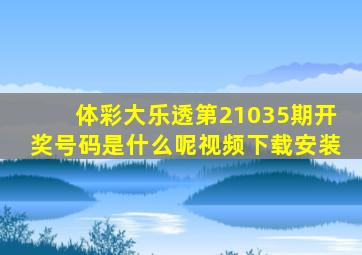 体彩大乐透第21035期开奖号码是什么呢视频下载安装