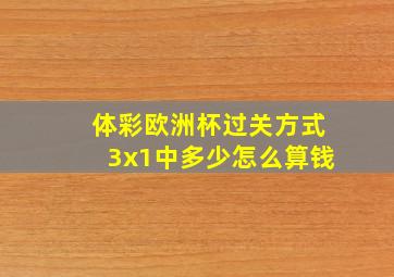 体彩欧洲杯过关方式3x1中多少怎么算钱