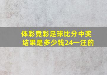 体彩竟彩足球比分中奖结果是多少钱24一注的