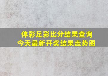 体彩足彩比分结果查询今天最新开奖结果走势图