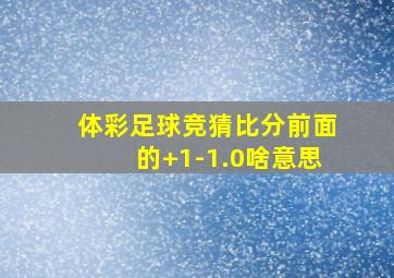 体彩足球竞猜比分前面的+1-1.0啥意思