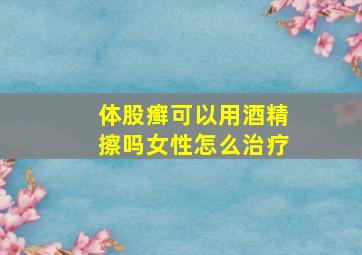 体股癣可以用酒精擦吗女性怎么治疗