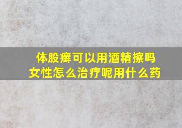 体股癣可以用酒精擦吗女性怎么治疗呢用什么药