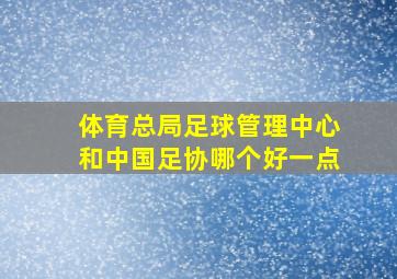 体育总局足球管理中心和中国足协哪个好一点